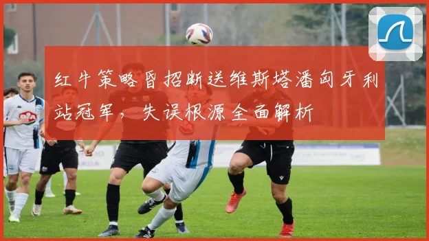 红牛策略昏招断送维斯塔潘匈牙利站冠军，失误根源全面解析