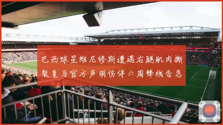 巴西球星维尼修斯遭遇右腿肌肉撕裂皇马官方声明伤停六周锋线告急