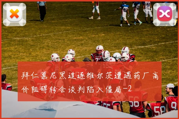 拜仁慕尼黑追逐维尔茨遭遇药厂高价阻碍转会谈判陷入僵局