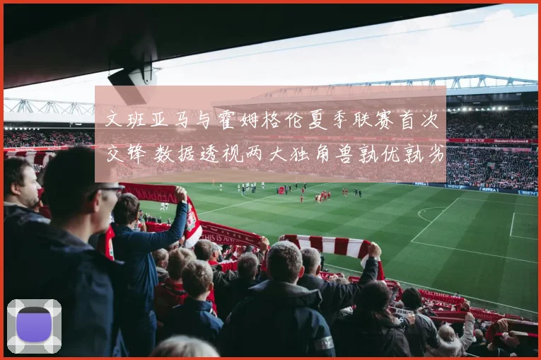 文班亚马与霍姆格伦夏季联赛首次交锋 数据透视两大独角兽孰优孰劣