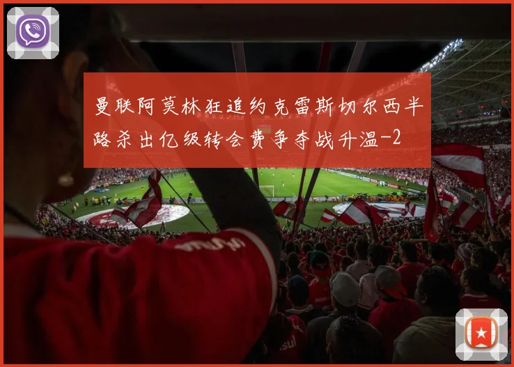 曼联阿莫林狂追约克雷斯切尔西半路杀出亿级转会费争夺战升温