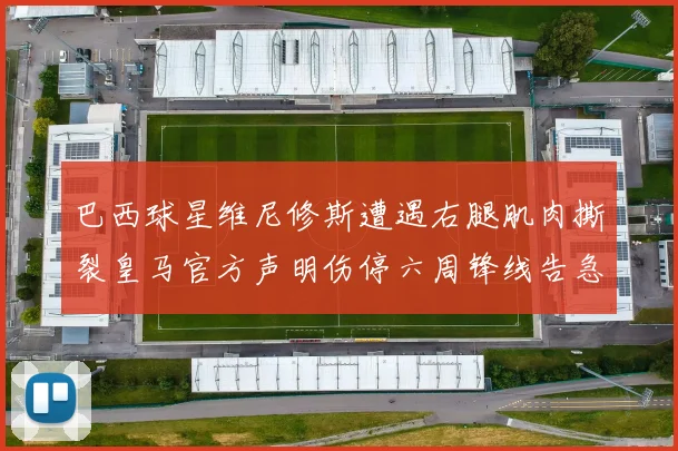 巴西球星维尼修斯遭遇右腿肌肉撕裂皇马官方声明伤停六周锋线告急