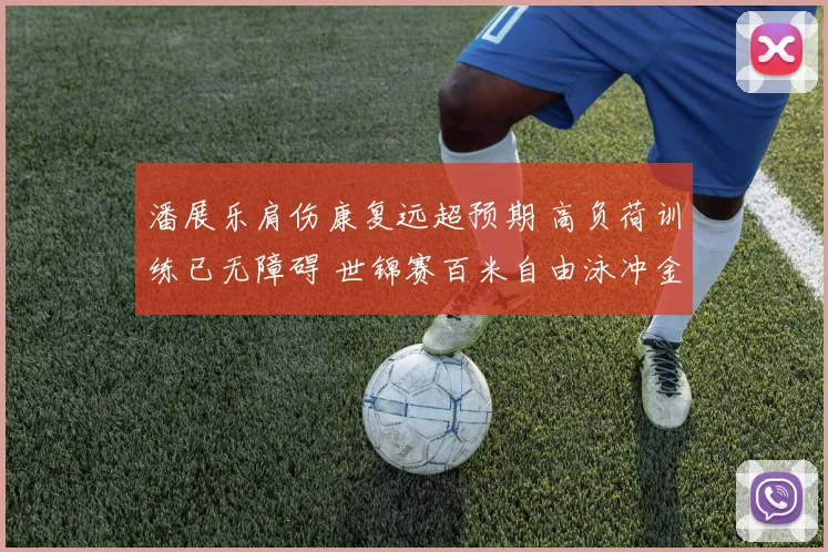 潘展乐肩伤康复远超预期 高负荷训练已无障碍 世锦赛百米自由泳冲金前景深得期待