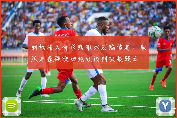 利物浦天价求购维尔茨陷僵局，勒沃库森强硬回绝致谈判破裂疑云