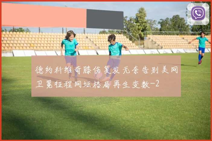德约科维奇膝伤复发无奈告别美网卫冕征程网坛格局再生变数