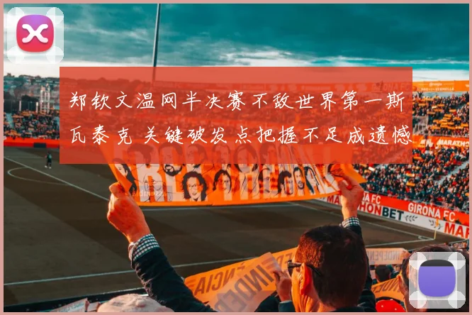 郑钦文温网半决赛不敌世界第一斯瓦泰克 关键破发点把握不足成遗憾