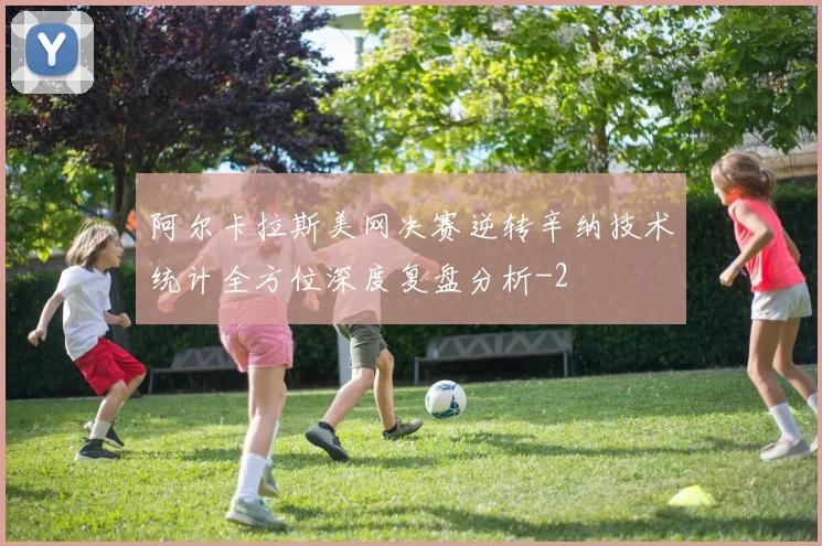 阿尔卡拉斯美网决赛逆转辛纳技术统计全方位深度复盘分析