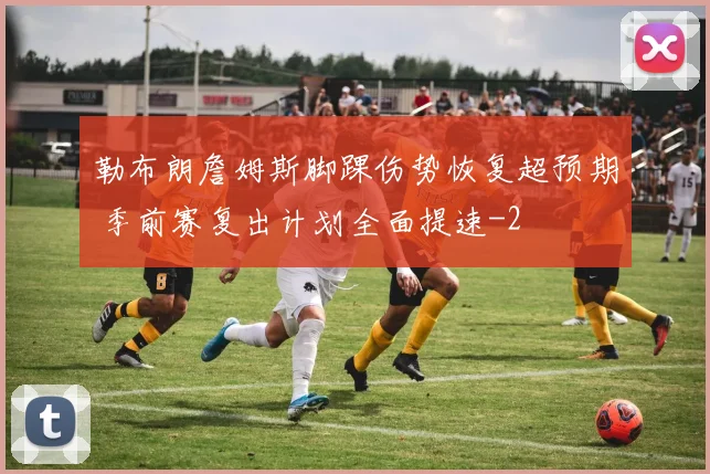勒布朗詹姆斯脚踝伤势恢复超预期 季前赛复出计划全面提速
