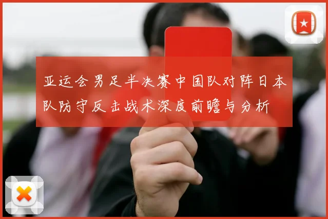 亚运会男足半决赛中国队对阵日本队防守反击战术深度前瞻与分析