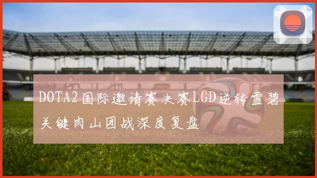 DOTA2国际邀请赛决赛LGD逆转雪碧关键肉山团战深度复盘
