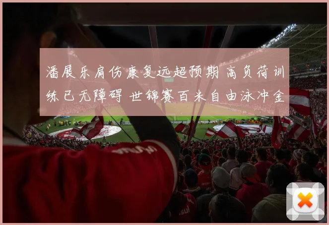 潘展乐肩伤康复远超预期 高负荷训练已无障碍 世锦赛百米自由泳冲金前景深得期待