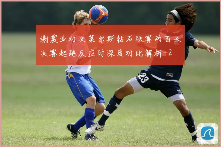 谢震业对决莱尔斯钻石联赛两百米决赛起跑反应时深度对比解析