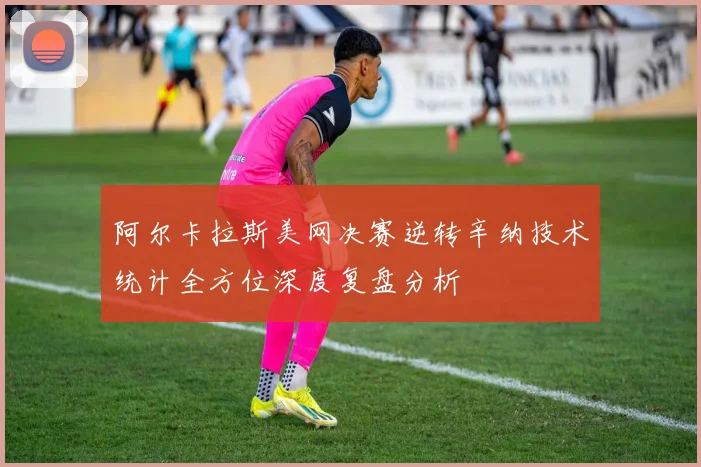 阿尔卡拉斯美网决赛逆转辛纳技术统计全方位深度复盘分析