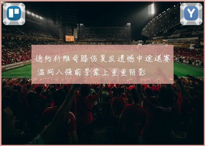 德约科维奇膝伤复发遗憾中途退赛 温网八强前景蒙上重重阴影