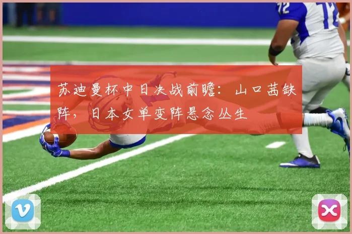 苏迪曼杯中日决战前瞻：山口茜缺阵，日本女单变阵悬念丛生