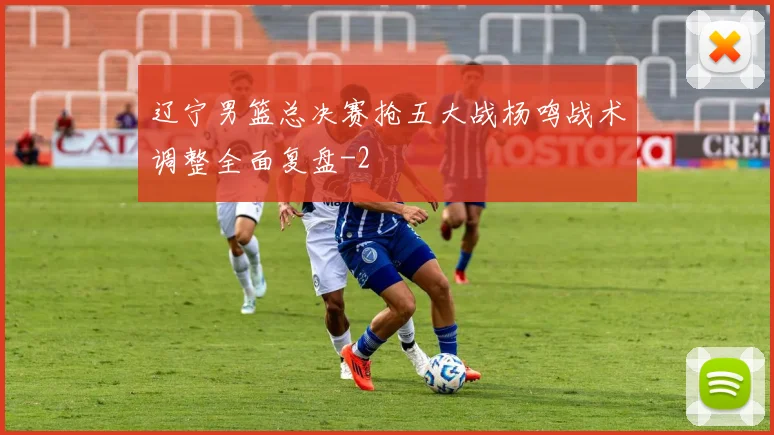 辽宁男篮总决赛抢五大战杨鸣战术调整全面复盘