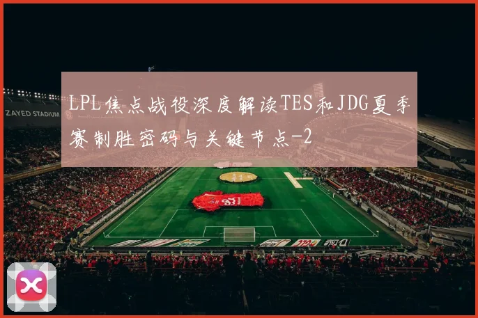 LPL焦点战役深度解读TES和JDG夏季赛制胜密码与关键节点