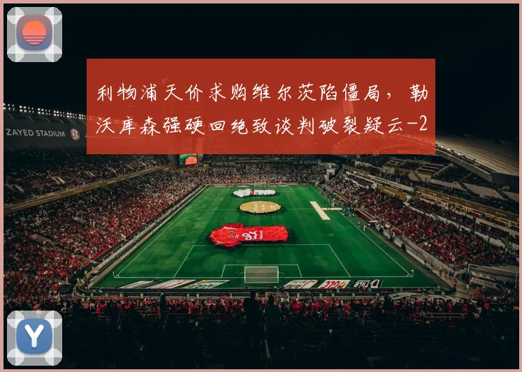 利物浦天价求购维尔茨陷僵局,勒沃库森强硬回绝致谈判破裂疑云