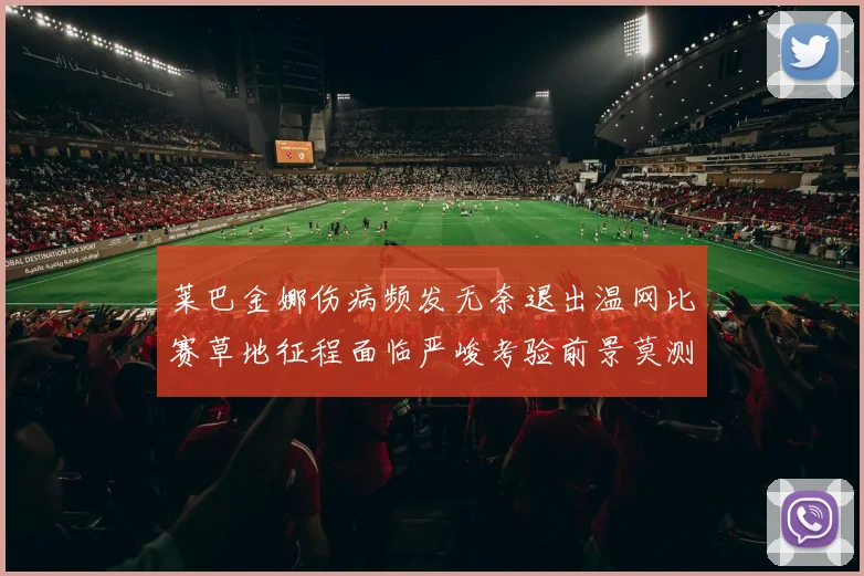 莱巴金娜伤病频发无奈退出温网比赛草地征程面临严峻考验前景莫测