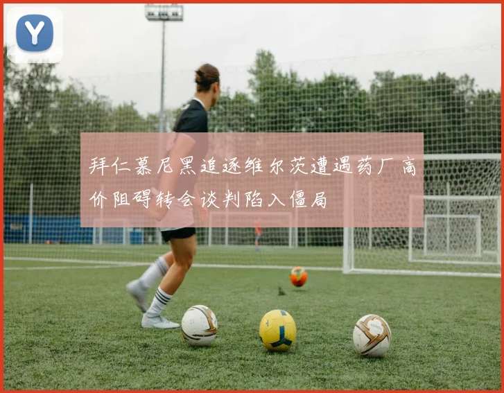 拜仁慕尼黑追逐维尔茨遭遇药厂高价阻碍转会谈判陷入僵局