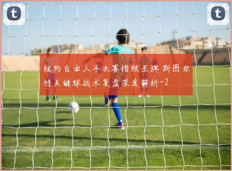 纽约自由人半决赛惜败王牌 斯图尔特关键球战术复盘深度解析