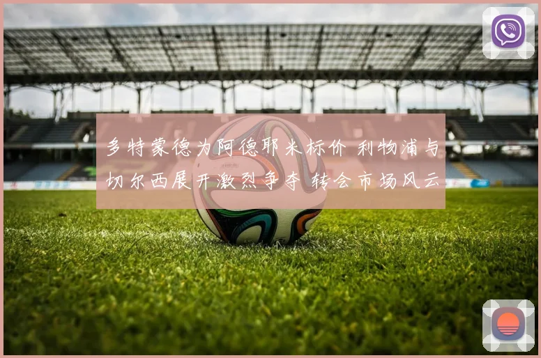 多特蒙德为阿德耶米标价 利物浦与切尔西展开激烈争夺 转会市场风云再起