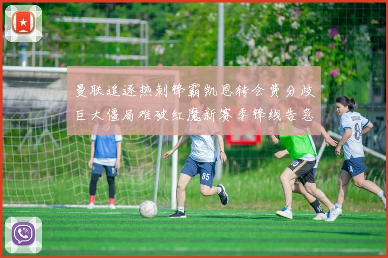 曼联追逐热刺锋霸凯恩转会费分歧巨大僵局难破红魔新赛季锋线告急