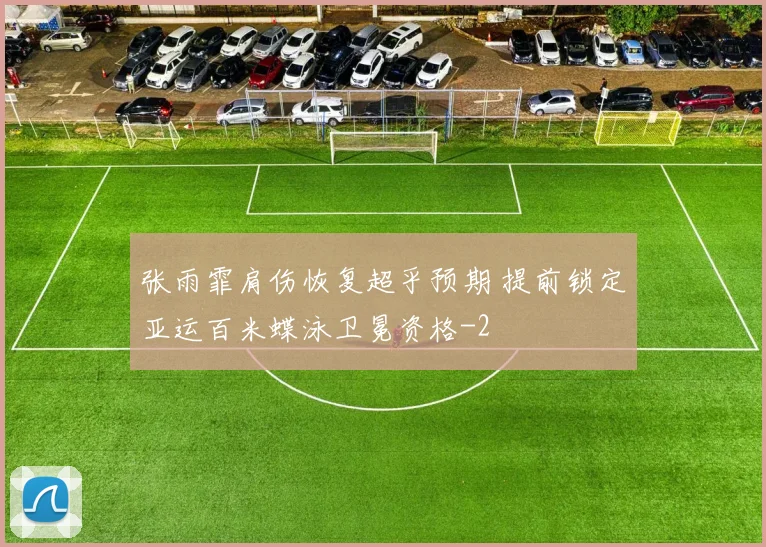 张雨霏肩伤恢复超乎预期 提前锁定亚运百米蝶泳卫冕资格