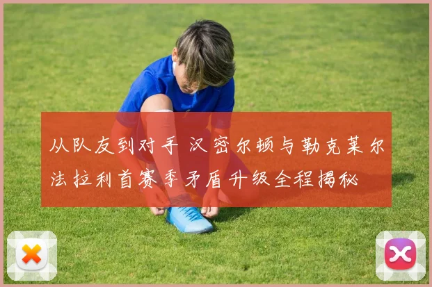 从队友到对手 汉密尔顿与勒克莱尔法拉利首赛季矛盾升级全程揭秘