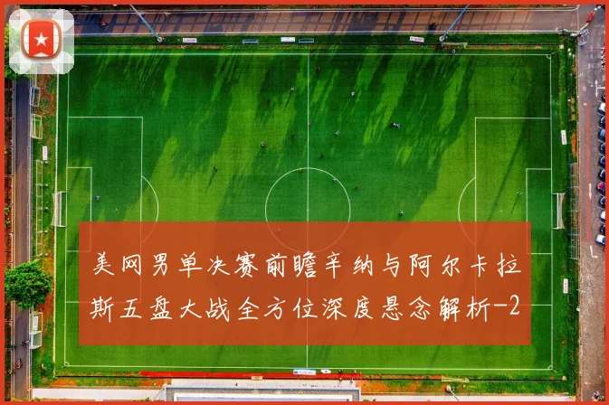 美网男单决赛前瞻辛纳与阿尔卡拉斯五盘大战全方位深度悬念解析