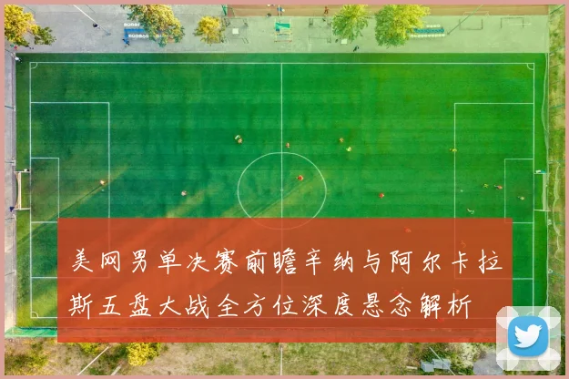 美网男单决赛前瞻辛纳与阿尔卡拉斯五盘大战全方位深度悬念解析